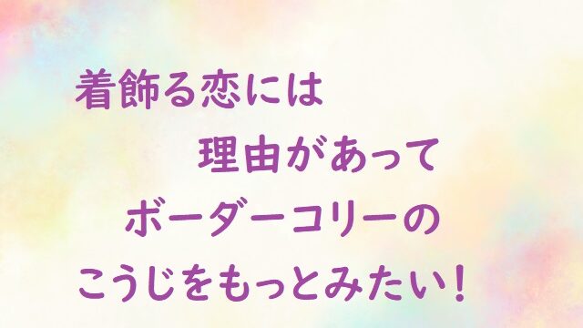 着飾る恋には理由があって５話こうじは麹 ボーダーコリーに夢中 にゃんこのほっとニュース