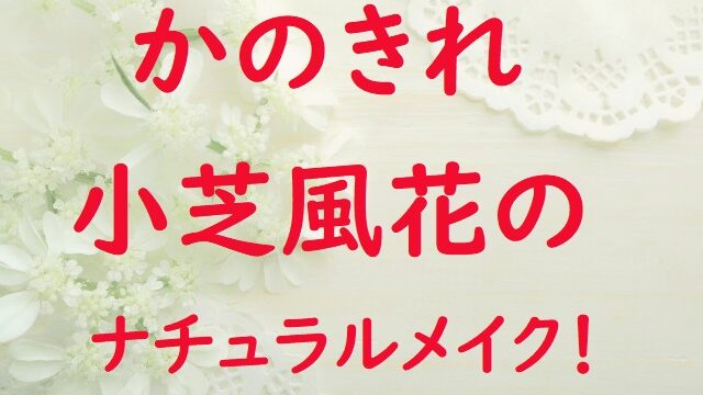 彼女はキレイだったの小芝風花のメイク すっぴん風の可愛さの作り方 にゃんプレス 人気の商品 通販紹介ブログ