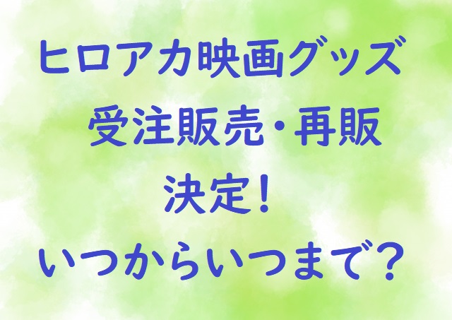 ヒロアカ映画グッズ受注販売 再販決定 いつから グッズは何になる にゃんこのほっとニュース