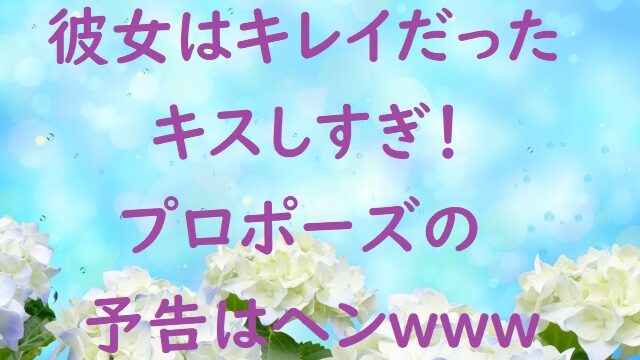 彼女はキレイだった9話はキスしすぎで警告 プロポーズの予告はヘン にゃんこのほっとニュース